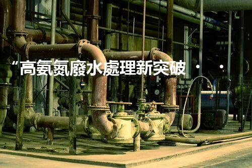 “高氨氮廢水處理新突破，綠色環(huán)保技術(shù)助力高效凈化”